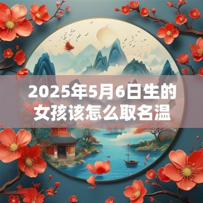 2025年5月6日生的女孩该怎么取名温柔且有诗意的名字