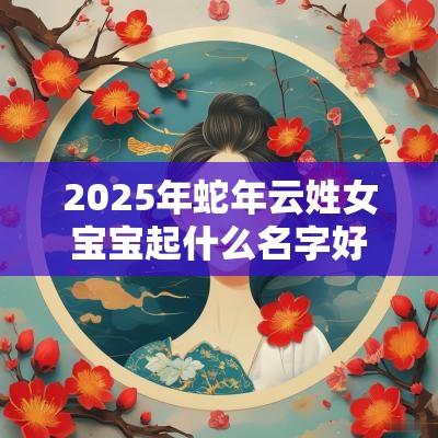 2025年蛇年云姓女宝宝起什么名字好秋波流转的女孩取名
