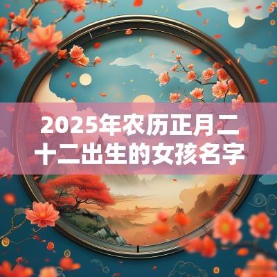 2025年农历正月二十二出生的女孩名字五行属火怎么取名