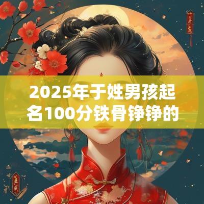 2025年于姓男孩起名100分铁骨铮铮的于氏男宝宝起名