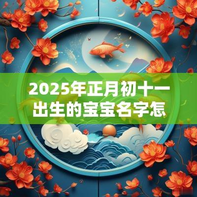 2025年正月初十一出生的宝宝名字怎么起（精选300个）