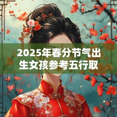 2025年春分节气出生女孩参考五行取名宝宝取名精选用字