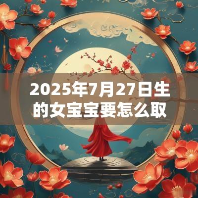 2025年7月27日生的女宝宝要怎么取名霸气的女孩名字