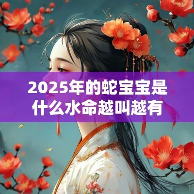 2025年的蛇宝宝是什么水命越叫越有福气的蛇宝宝名字