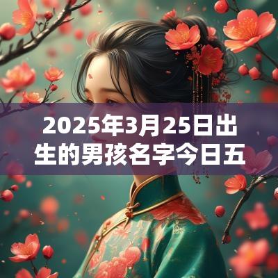 2025年3月25日出生的男孩名字今日五行缺火在线取名