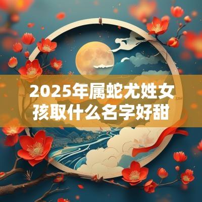2025年属蛇尤姓女孩取什么名字好甜美清脆的女宝宝起名