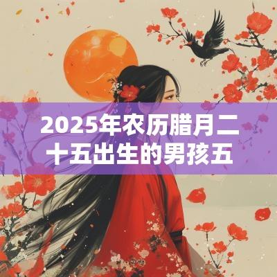 2025年农历腊月二十五出生的男孩五行起名属木的名字