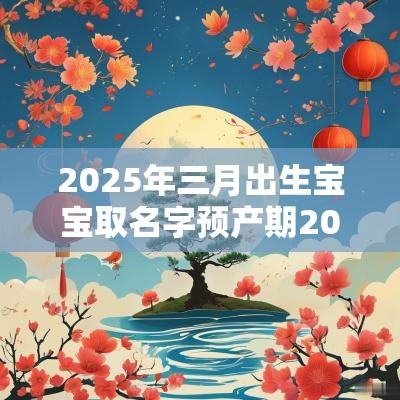 2025年三月出生宝宝取名字预产期2025年3月男孩名