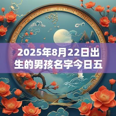 2025年8月22日出生的男孩名字今日五行不缺在线取名