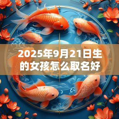 2025年9月21日生的女孩怎么取名好可爱女孩好听名字