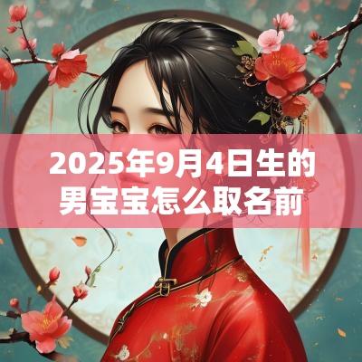 2025年9月4日生的男宝宝怎么取名前途无量的男宝宝名