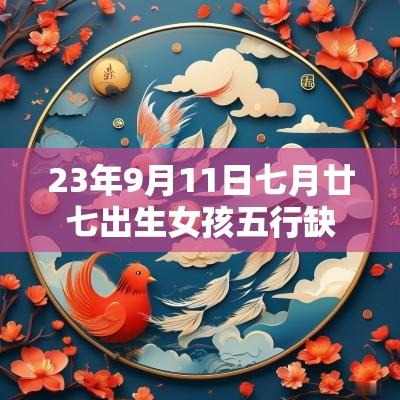 23年9月11日七月廿七出生女孩五行缺火土今日取名宝典