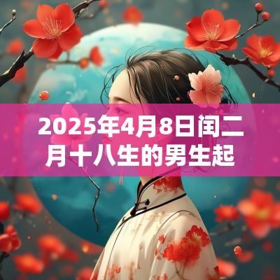 2025年4月8日闰二月十八生的男生起名好听顺口的名字