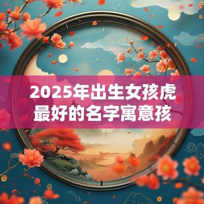 2025年出生女孩虎最好的名字寓意孩子有前途的好名字