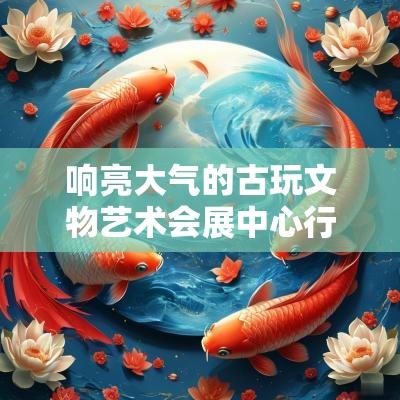 响亮大气的古玩文物艺术会展中心行业公司名字大全2025年