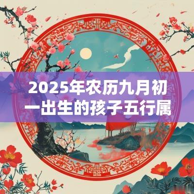 2025年农历九月初一出生的孩子五行属什么如何取名促运