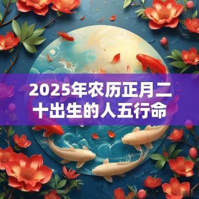 2025年农历正月二十出生的人五行命理属性如何取名旺运