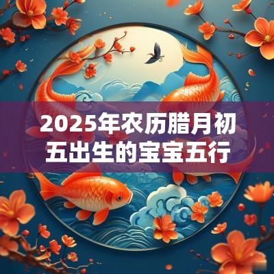 2025年农历腊月初五出生的宝宝五行八字命运大气的名字