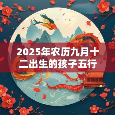 2025年农历九月十二出生的孩子五行属什么如何取名促运