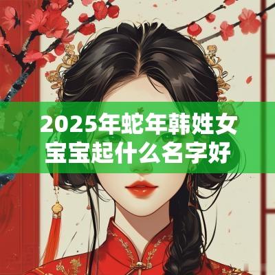 2025年蛇年韩姓女宝宝起什么名字好光润清丽的女生取名