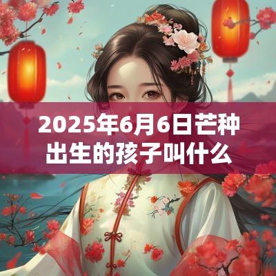 2025年6月6日芒种出生的孩子叫什么满分男蛇宝宝名字