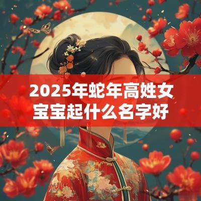 2025年蛇年高姓女宝宝起什么名字好惊鸿绝色的女生取名