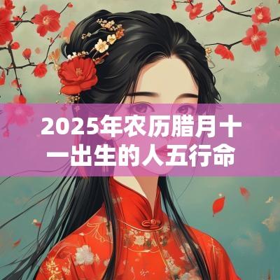 2025年农历腊月十一出生的人五行命理解析缺水取名推荐