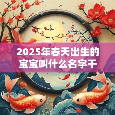 2025年春天出生的宝宝叫什么名字干净诗意宝宝名字精选