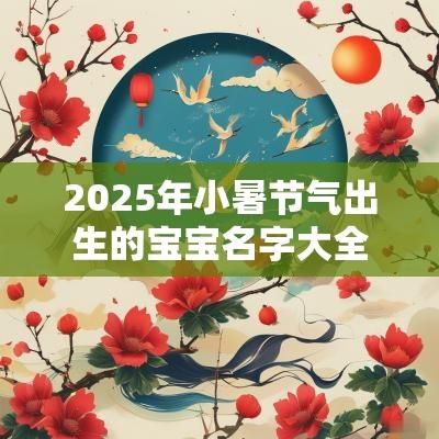 2025年小暑节气出生的宝宝名字大全满分男孩名字合集