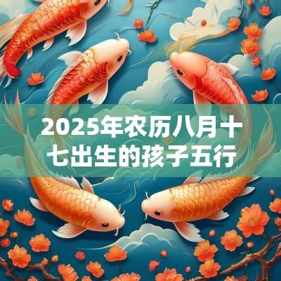 2025年农历八月十七出生的孩子五行八字命运绝美的名字