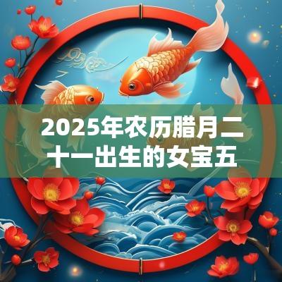 2025年农历腊月二十一出生的女宝五行缺吗取名惊艳唯美