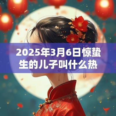 2025年3月6日惊蛰生的儿子叫什么热门好听的男生名字