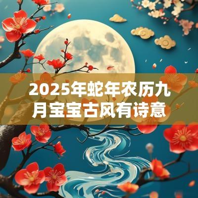 2025年蛇年农历九月宝宝古风有诗意的名字有内涵有寓意