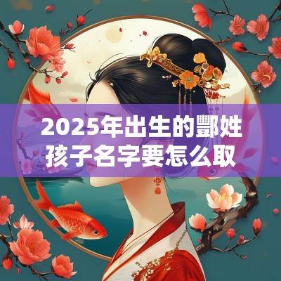 2025年出生的酆姓孩子名字要怎么取酆姓取有意义的名字