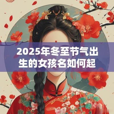 2025年冬至节气出生的女孩名如何起大方响亮的女孩名字