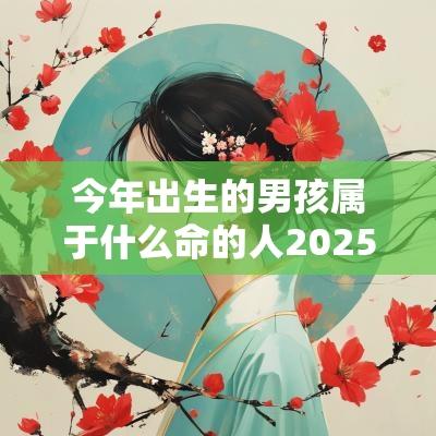 今年出生的男孩属于什么命的人2025属牛男宝宝命运解析