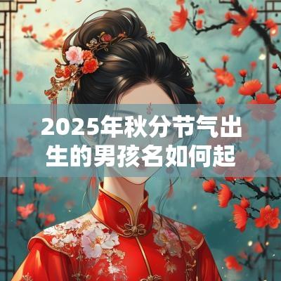 2025年秋分节气出生的男孩名如何起吉祥如意的名字推荐