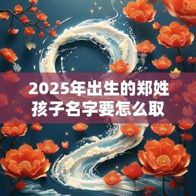 2025年出生的郑姓孩子名字要怎么取静怡康健的宝宝名字