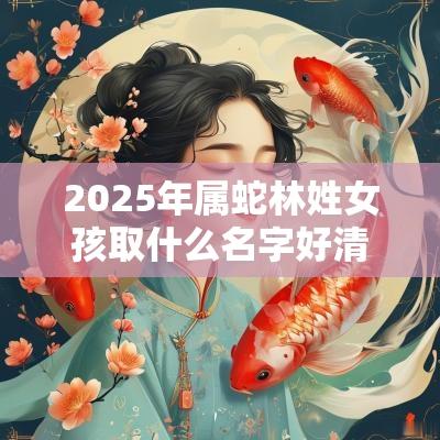 2025年属蛇林姓女孩取什么名字好清新可亲的女宝宝起名