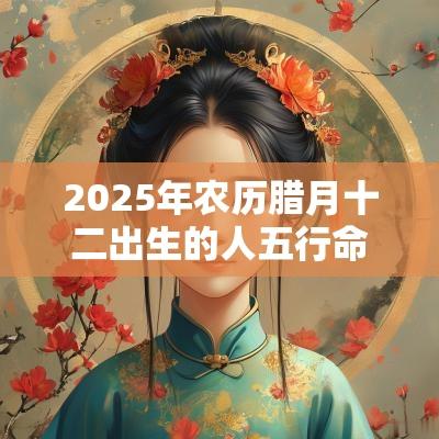 2025年农历腊月十二出生的人五行命理解析缺火取名推荐