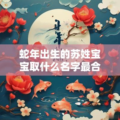 蛇年出生的苏姓宝宝取什么名字最合适免费的女孩名字大全