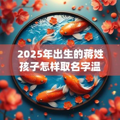 2025年出生的蒋姓孩子怎样取名字温婉文静的宝宝名字