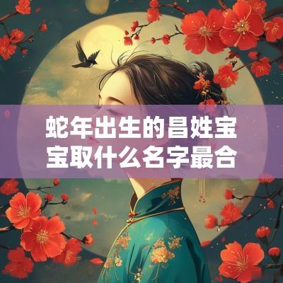 蛇年出生的昌姓宝宝取什么名字最合适高级阳光的宝宝名字
