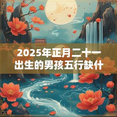 2025年正月二十一出生的男孩五行缺什么今日八字取名