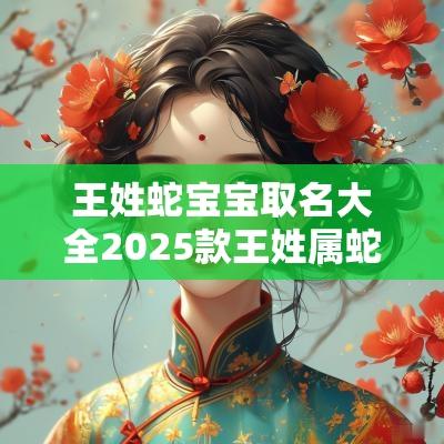 王姓蛇宝宝取名大全2025款王姓属蛇高雅霸气女孩名字