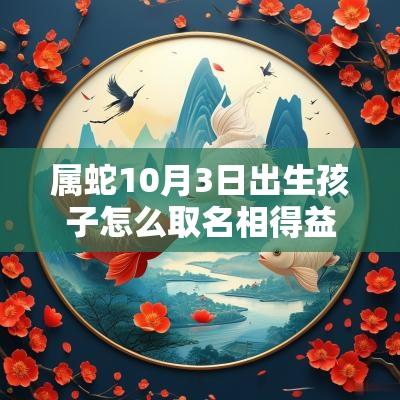 属蛇10月3日出生孩子怎么取名相得益彰的蛇年宝宝名字