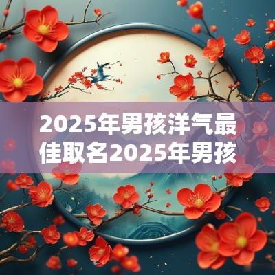 2025年男孩洋气最佳取名2025年男孩取名绝佳名字