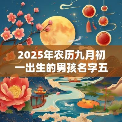 2025年农历九月初一出生的男孩名字五行俱全怎么取名