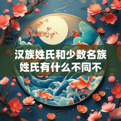 汉族姓氏和少数名族姓氏有什么不同不可不知的姓氏改名历史