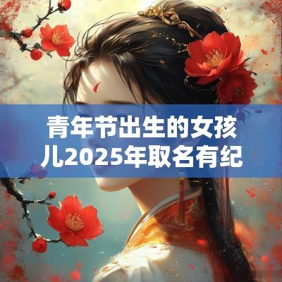 青年节出生的女孩儿2025年取名有纪念意义的名字推荐